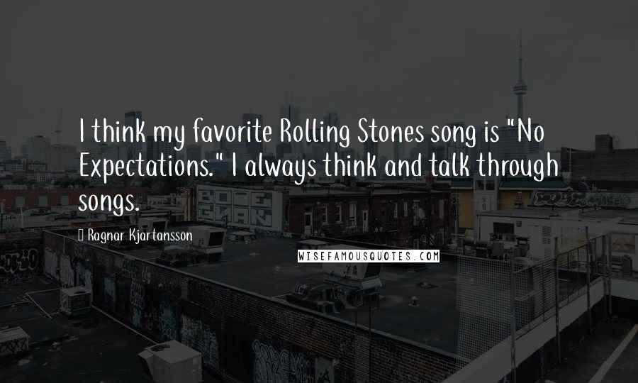 Ragnar Kjartansson Quotes: I think my favorite Rolling Stones song is "No Expectations." I always think and talk through songs.