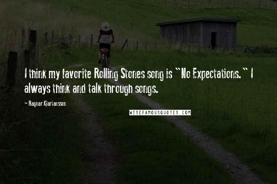 Ragnar Kjartansson Quotes: I think my favorite Rolling Stones song is "No Expectations." I always think and talk through songs.