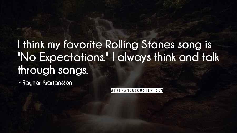 Ragnar Kjartansson Quotes: I think my favorite Rolling Stones song is "No Expectations." I always think and talk through songs.