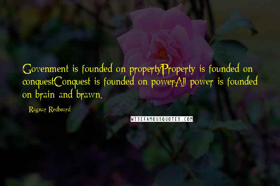 Ragnar Redbeard Quotes: Govenment is founded on propertyProperty is founded on conquestConquest is founded on powerAll power is founded on brain and brawn.