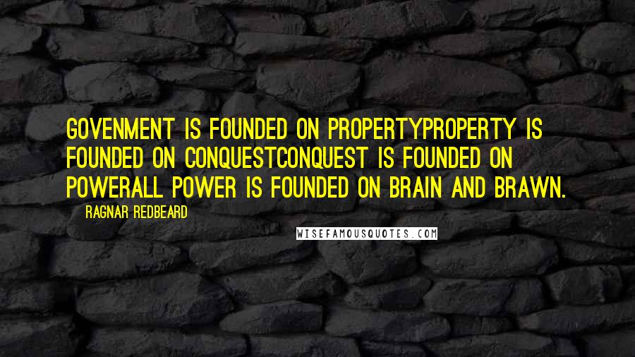 Ragnar Redbeard Quotes: Govenment is founded on propertyProperty is founded on conquestConquest is founded on powerAll power is founded on brain and brawn.