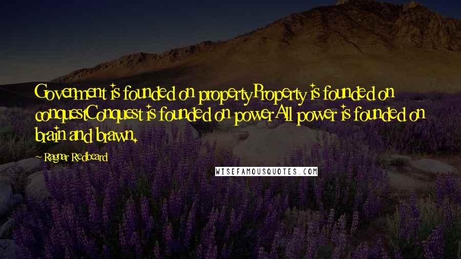 Ragnar Redbeard Quotes: Govenment is founded on propertyProperty is founded on conquestConquest is founded on powerAll power is founded on brain and brawn.