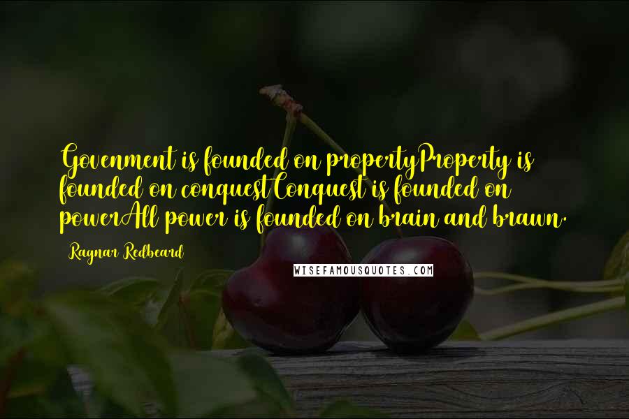 Ragnar Redbeard Quotes: Govenment is founded on propertyProperty is founded on conquestConquest is founded on powerAll power is founded on brain and brawn.