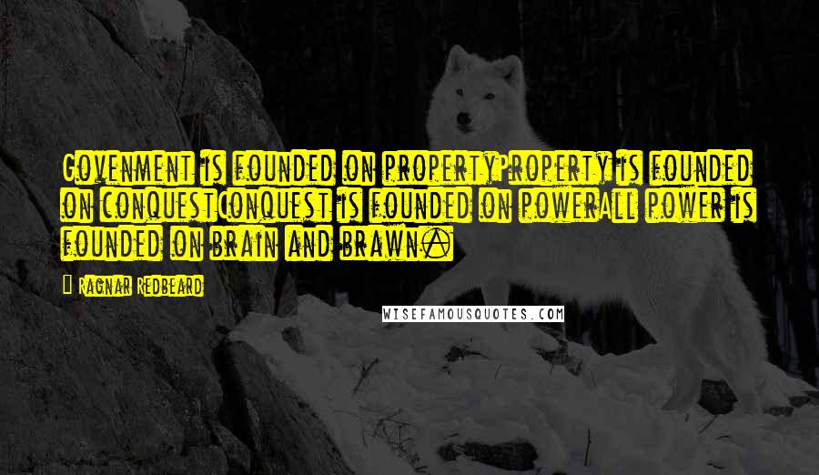 Ragnar Redbeard Quotes: Govenment is founded on propertyProperty is founded on conquestConquest is founded on powerAll power is founded on brain and brawn.