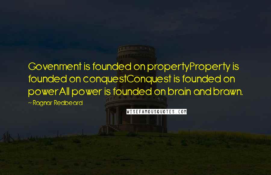 Ragnar Redbeard Quotes: Govenment is founded on propertyProperty is founded on conquestConquest is founded on powerAll power is founded on brain and brawn.