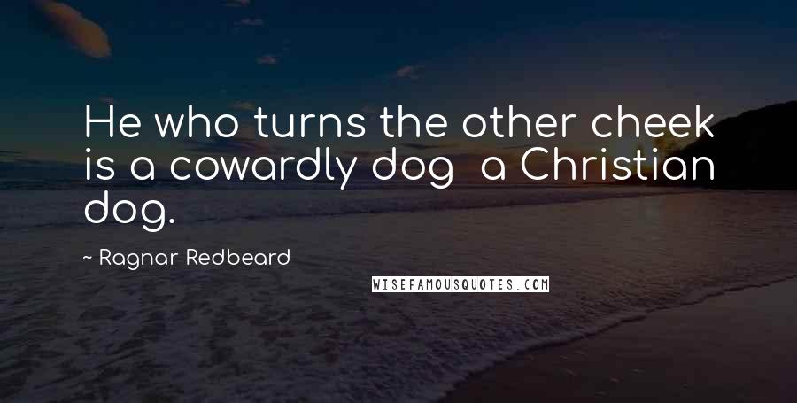 Ragnar Redbeard Quotes: He who turns the other cheek is a cowardly dog  a Christian dog.