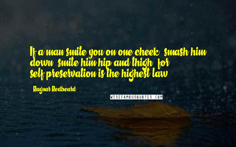 Ragnar Redbeard Quotes: If a man smite you on one cheek, smash him down; smite him hip and thigh, for self-preservation is the highest law.