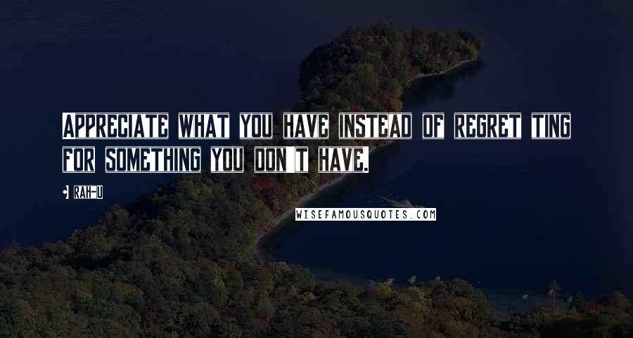 Rah_U Quotes: Appreciate what you have instead of regret ting for something you don't have.