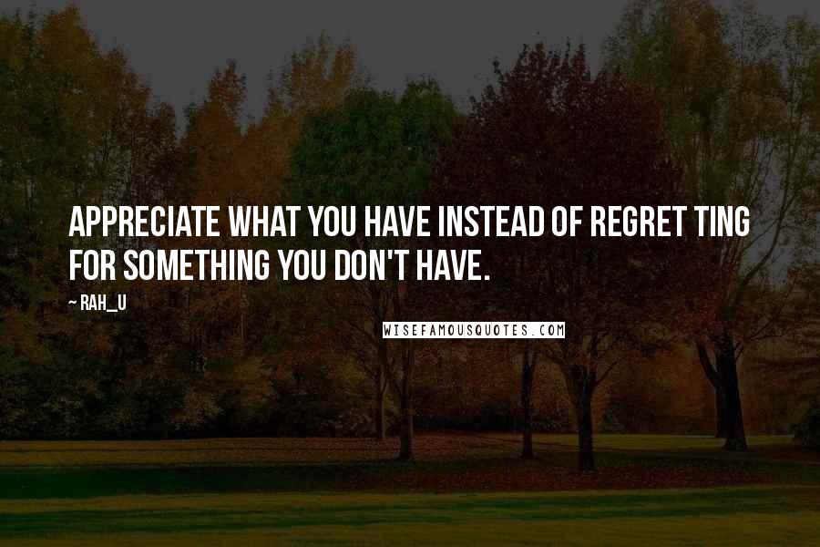 Rah_U Quotes: Appreciate what you have instead of regret ting for something you don't have.