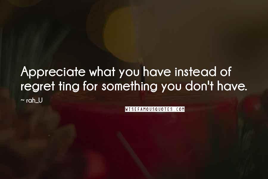 Rah_U Quotes: Appreciate what you have instead of regret ting for something you don't have.