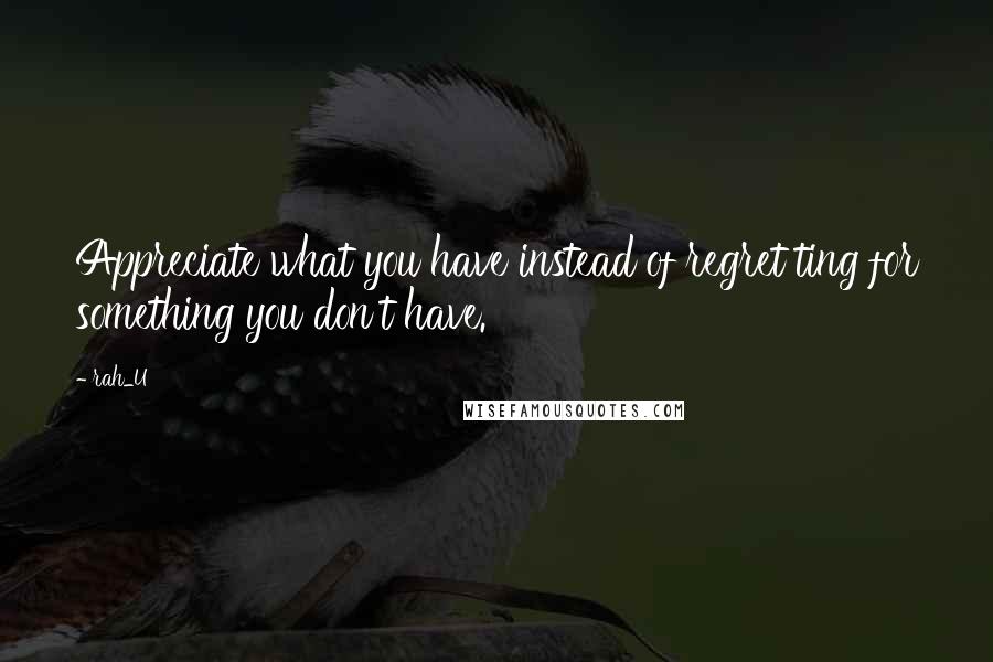 Rah_U Quotes: Appreciate what you have instead of regret ting for something you don't have.