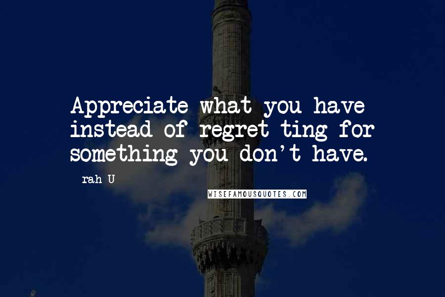 Rah_U Quotes: Appreciate what you have instead of regret ting for something you don't have.