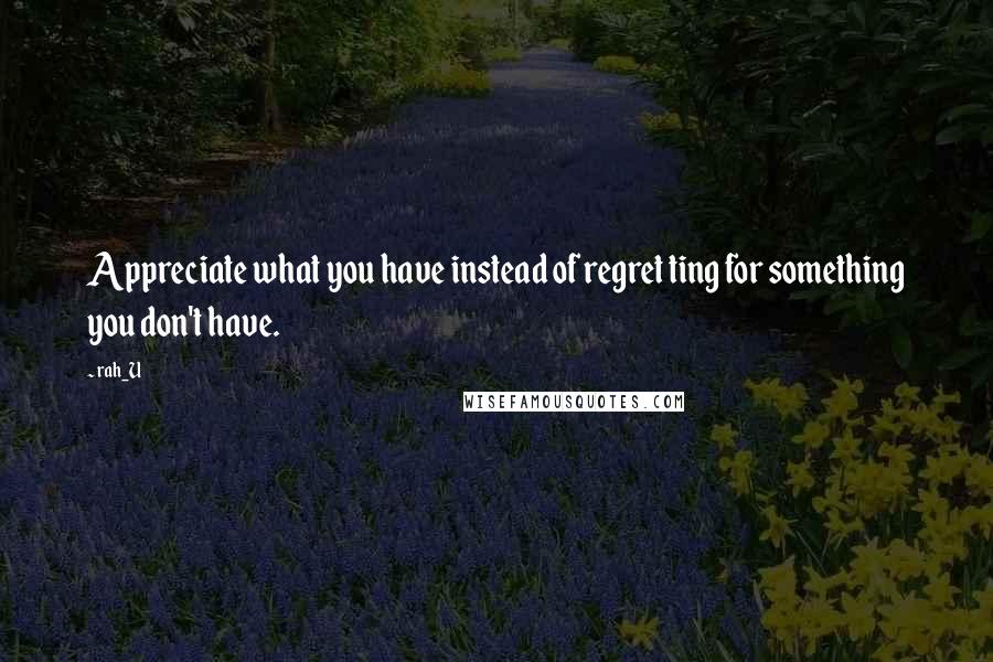 Rah_U Quotes: Appreciate what you have instead of regret ting for something you don't have.