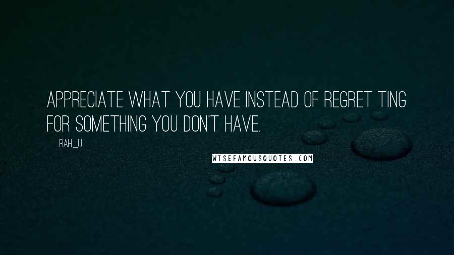 Rah_U Quotes: Appreciate what you have instead of regret ting for something you don't have.