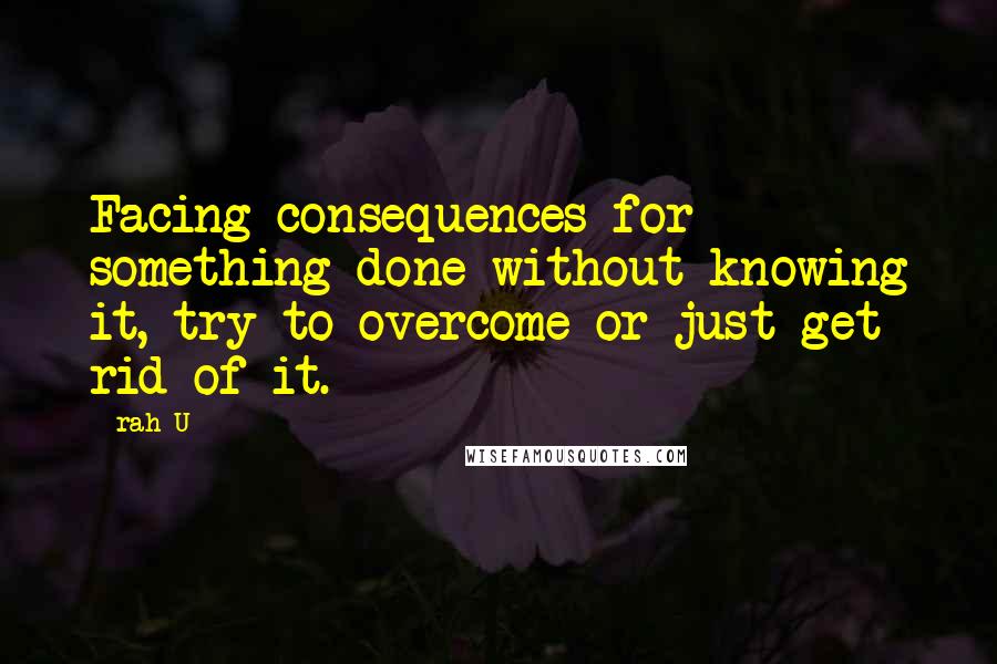 Rah_U Quotes: Facing consequences for something done without knowing it, try to overcome or just get rid of it.