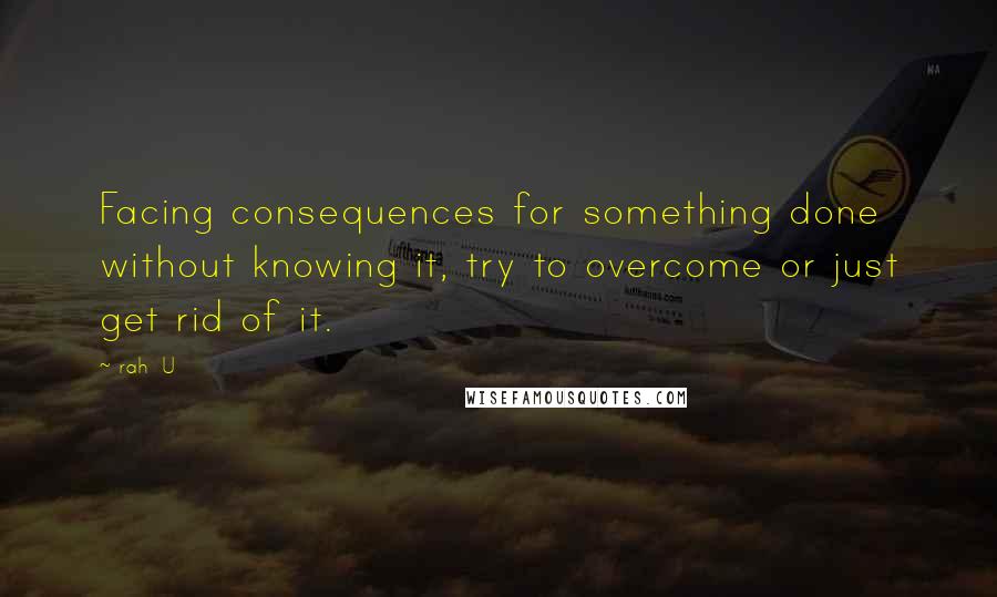 Rah_U Quotes: Facing consequences for something done without knowing it, try to overcome or just get rid of it.