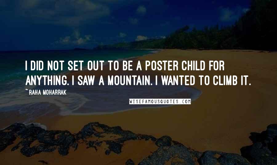 Raha Moharrak Quotes: I did not set out to be a poster child for anything. I saw a mountain. I wanted to climb it.