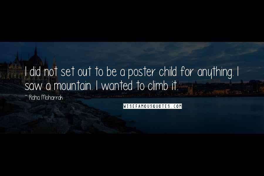 Raha Moharrak Quotes: I did not set out to be a poster child for anything. I saw a mountain. I wanted to climb it.