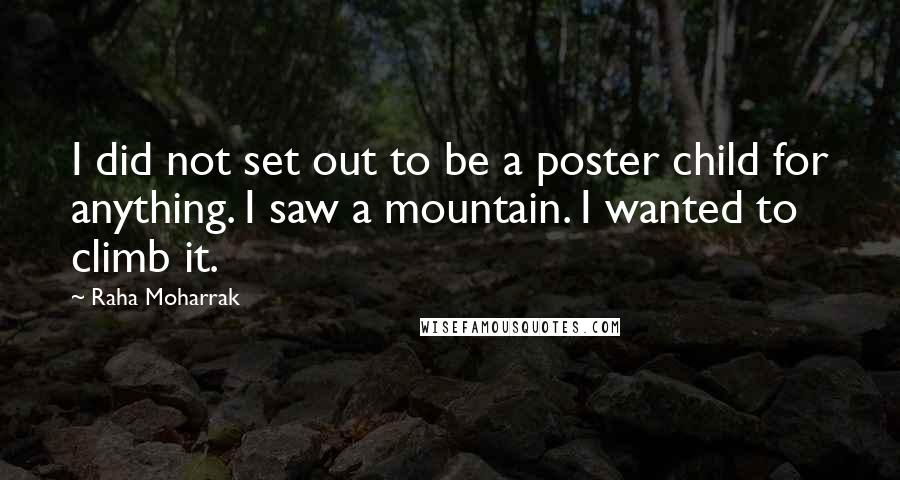 Raha Moharrak Quotes: I did not set out to be a poster child for anything. I saw a mountain. I wanted to climb it.