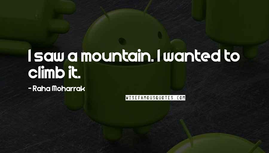 Raha Moharrak Quotes: I saw a mountain. I wanted to climb it.