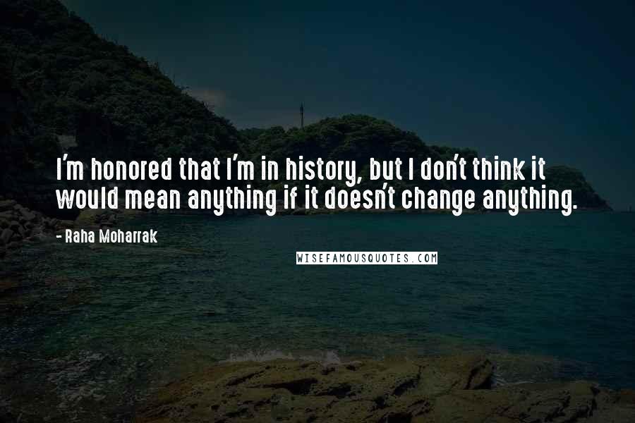 Raha Moharrak Quotes: I'm honored that I'm in history, but I don't think it would mean anything if it doesn't change anything.