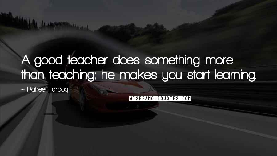 Raheel Farooq Quotes: A good teacher does something more than teaching; he makes you start learning.