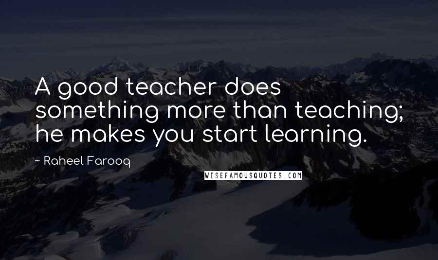 Raheel Farooq Quotes: A good teacher does something more than teaching; he makes you start learning.