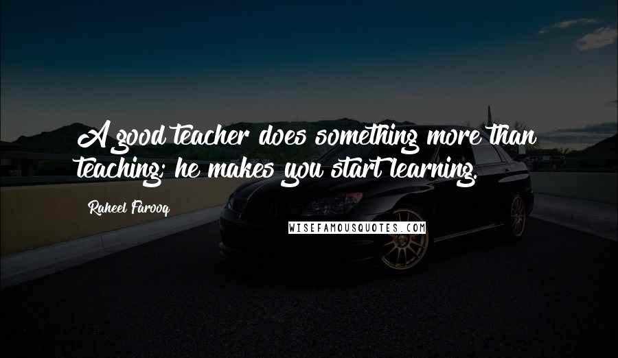 Raheel Farooq Quotes: A good teacher does something more than teaching; he makes you start learning.