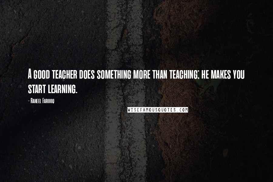 Raheel Farooq Quotes: A good teacher does something more than teaching; he makes you start learning.