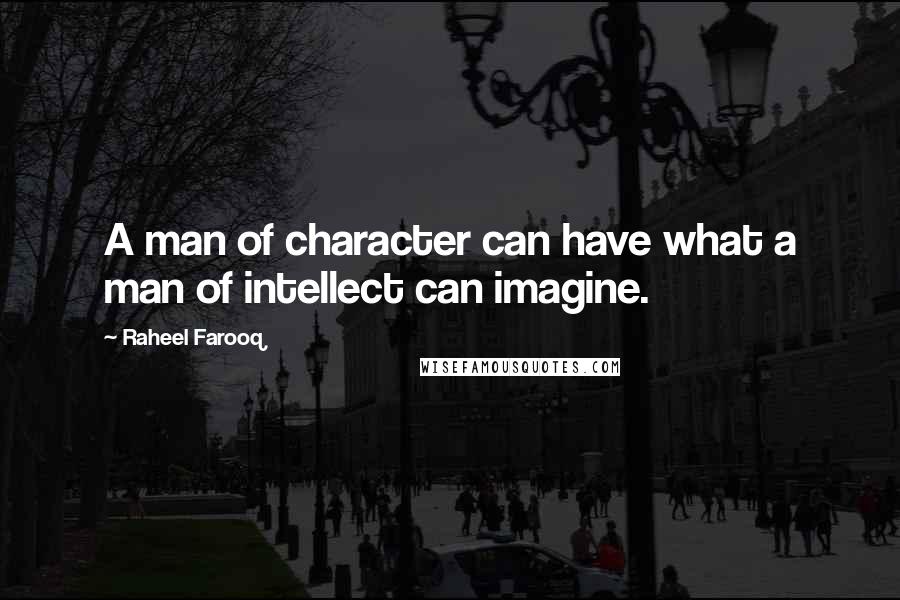 Raheel Farooq Quotes: A man of character can have what a man of intellect can imagine.