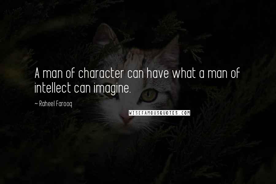 Raheel Farooq Quotes: A man of character can have what a man of intellect can imagine.