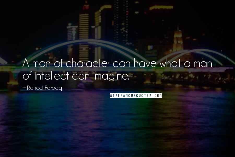 Raheel Farooq Quotes: A man of character can have what a man of intellect can imagine.