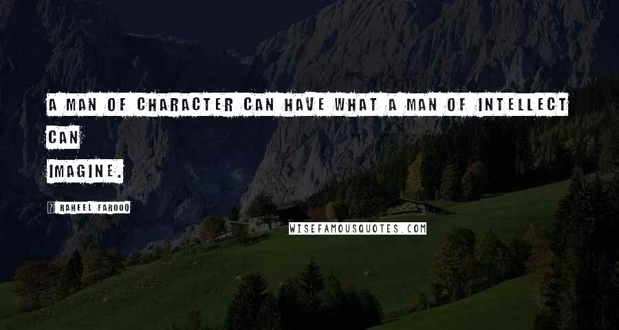 Raheel Farooq Quotes: A man of character can have what a man of intellect can imagine.