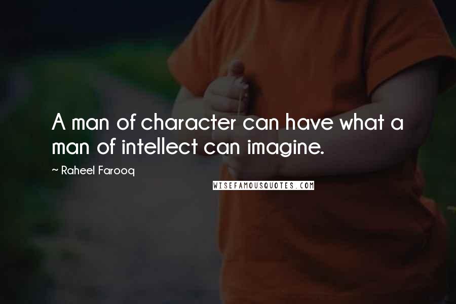 Raheel Farooq Quotes: A man of character can have what a man of intellect can imagine.