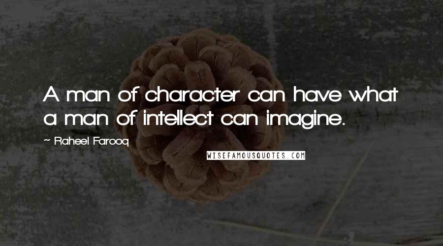 Raheel Farooq Quotes: A man of character can have what a man of intellect can imagine.