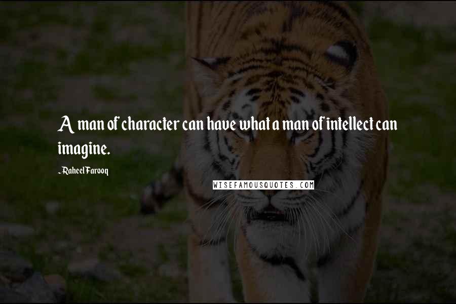 Raheel Farooq Quotes: A man of character can have what a man of intellect can imagine.