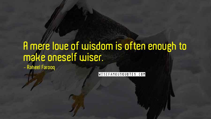 Raheel Farooq Quotes: A mere love of wisdom is often enough to make oneself wiser.