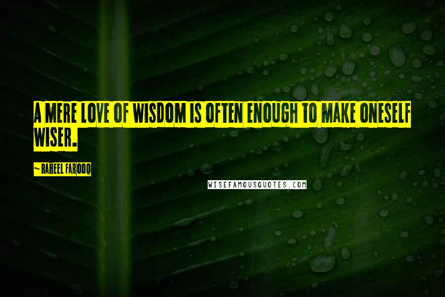 Raheel Farooq Quotes: A mere love of wisdom is often enough to make oneself wiser.