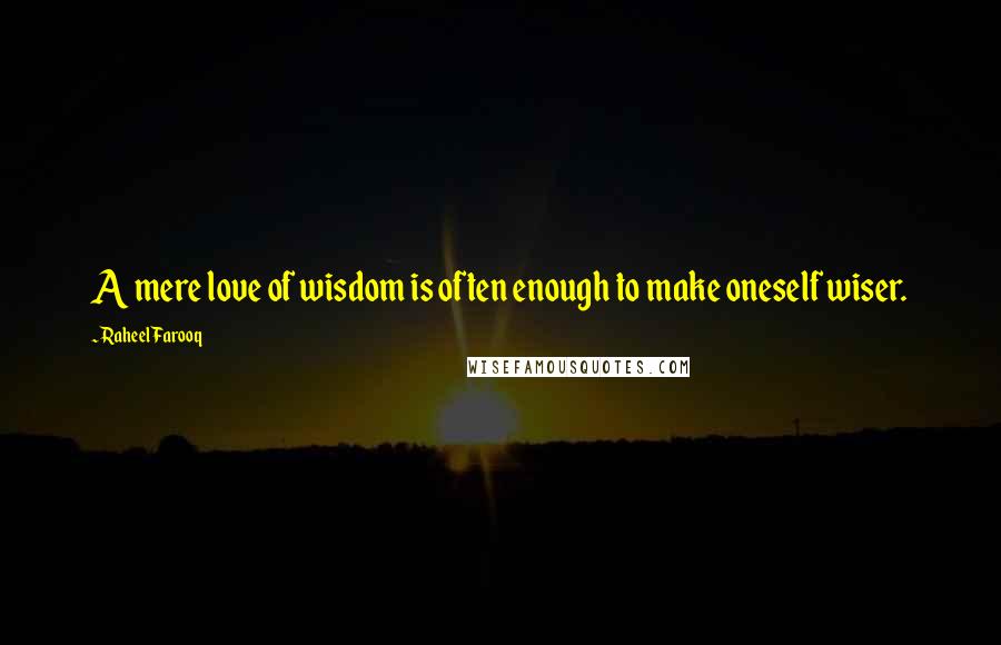 Raheel Farooq Quotes: A mere love of wisdom is often enough to make oneself wiser.