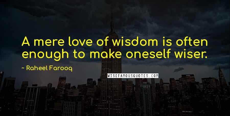 Raheel Farooq Quotes: A mere love of wisdom is often enough to make oneself wiser.