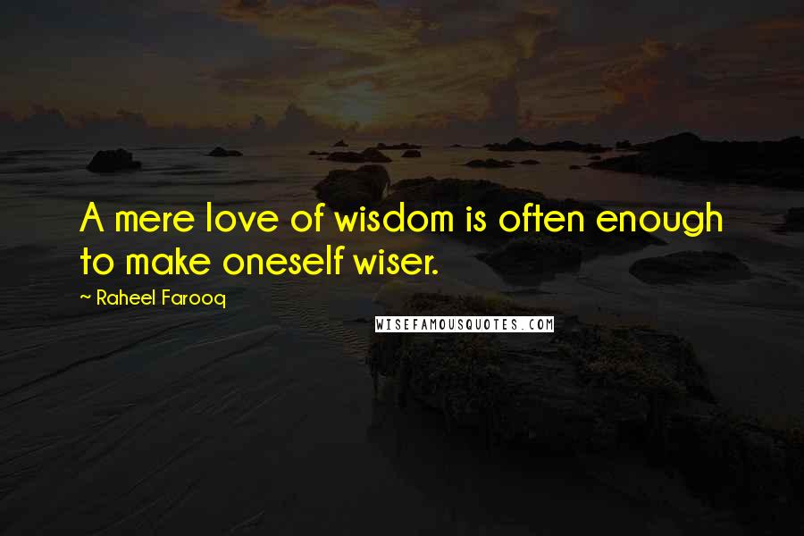 Raheel Farooq Quotes: A mere love of wisdom is often enough to make oneself wiser.