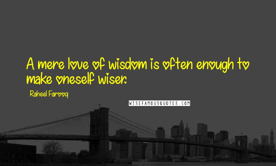 Raheel Farooq Quotes: A mere love of wisdom is often enough to make oneself wiser.