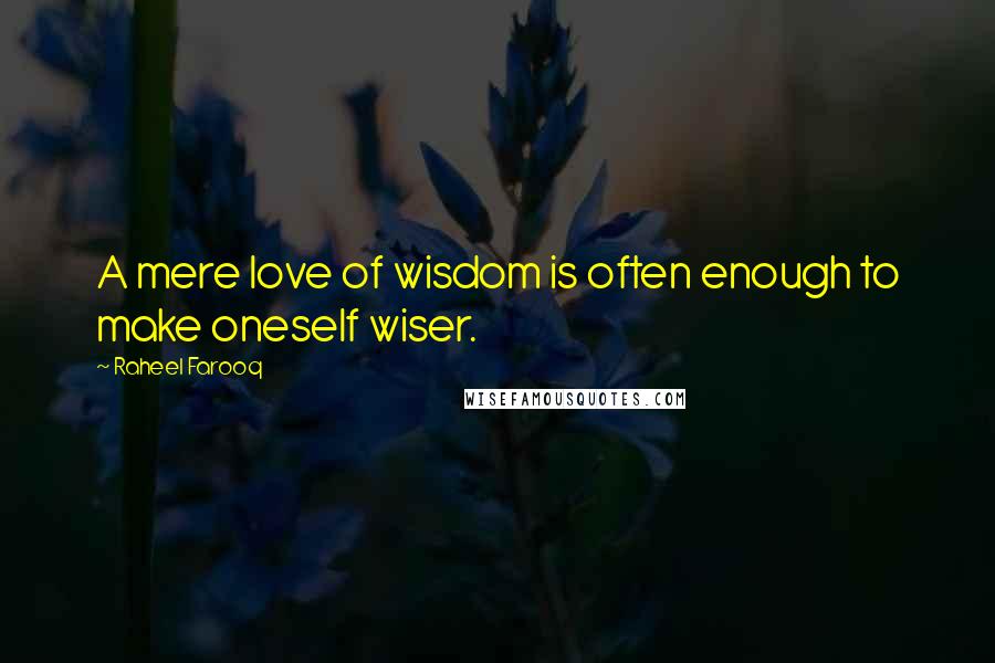 Raheel Farooq Quotes: A mere love of wisdom is often enough to make oneself wiser.