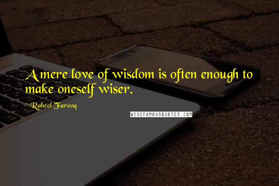 Raheel Farooq Quotes: A mere love of wisdom is often enough to make oneself wiser.