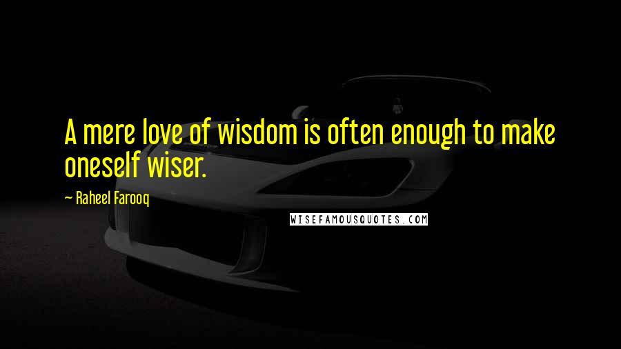 Raheel Farooq Quotes: A mere love of wisdom is often enough to make oneself wiser.