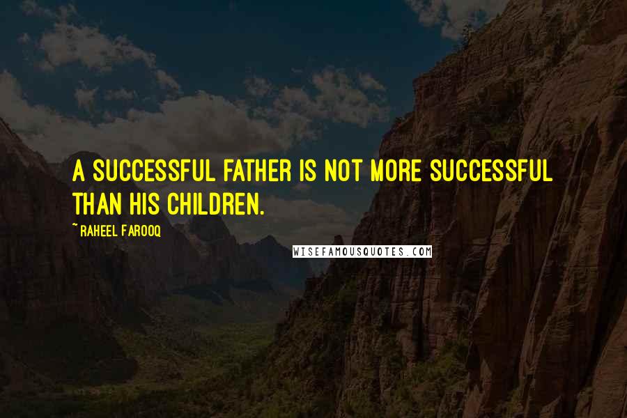 Raheel Farooq Quotes: A successful father is not more successful than his children.