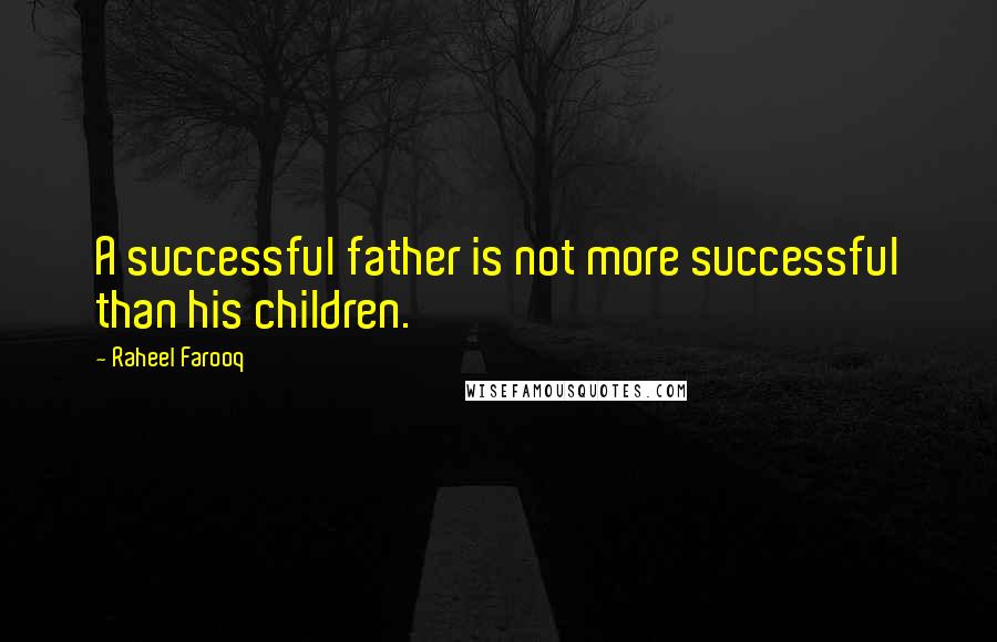 Raheel Farooq Quotes: A successful father is not more successful than his children.