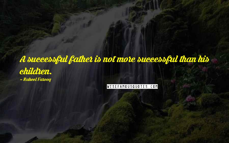 Raheel Farooq Quotes: A successful father is not more successful than his children.