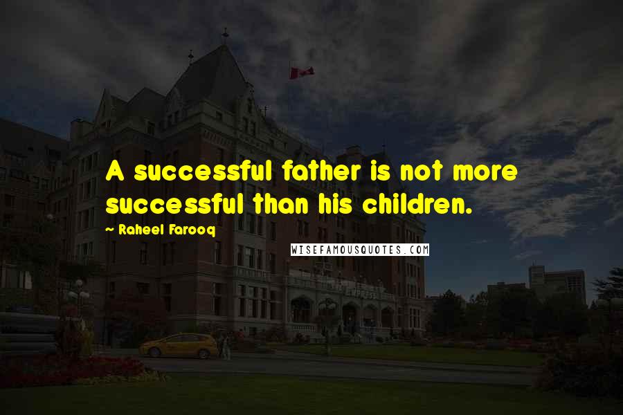 Raheel Farooq Quotes: A successful father is not more successful than his children.