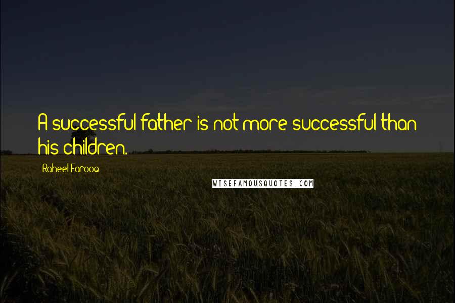 Raheel Farooq Quotes: A successful father is not more successful than his children.